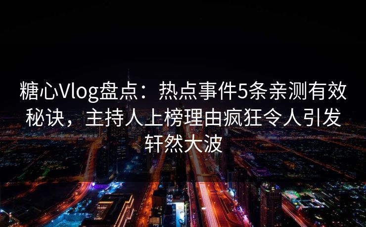 糖心Vlog盘点：热点事件5条亲测有效秘诀，主持人上榜理由疯狂令人引发轩然大波