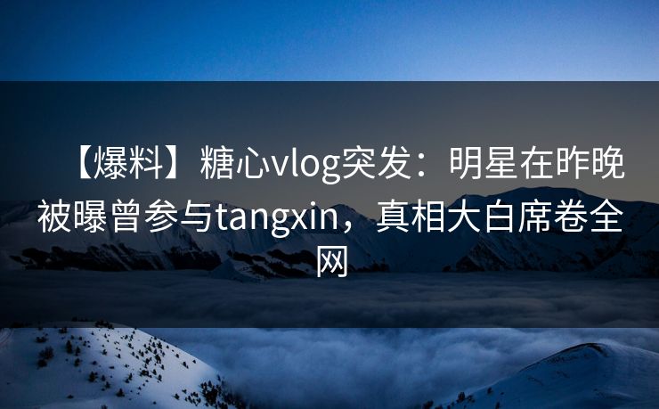 【爆料】糖心vlog突发：明星在昨晚被曝曾参与tangxin，真相大白席卷全网  第1张