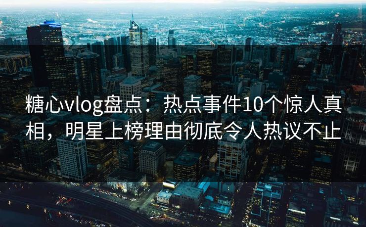 糖心vlog盘点：热点事件10个惊人真相，明星上榜理由彻底令人热议不止