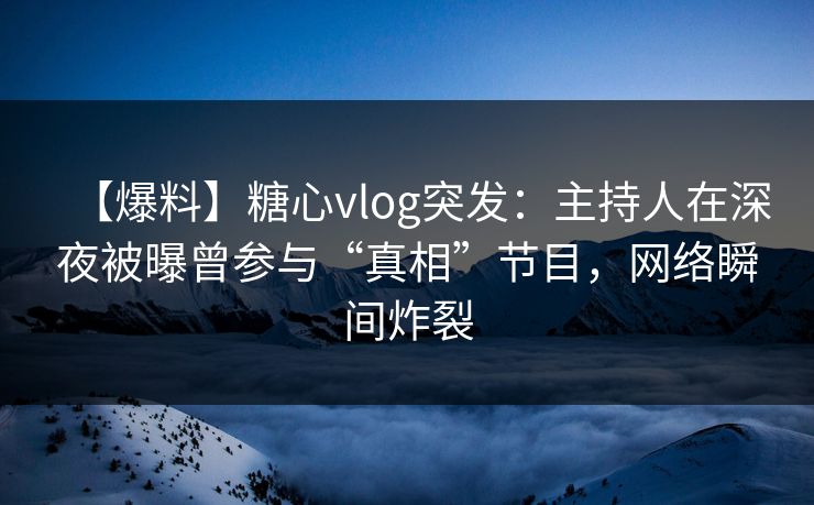 【爆料】糖心vlog突发：主持人在深夜被曝曾参与“真相”节目，网络瞬间炸裂