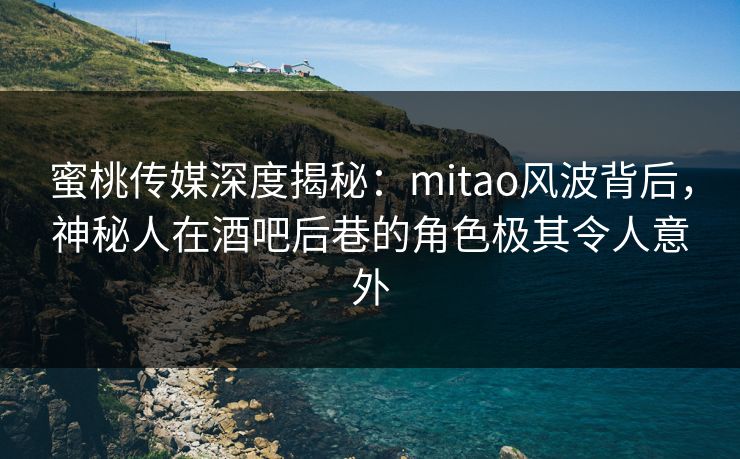 蜜桃传媒深度揭秘：mitao风波背后，神秘人在酒吧后巷的角色极其令人意外