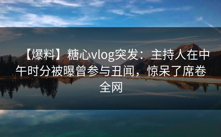 【爆料】糖心vlog突发：主持人在中午时分被曝曾参与丑闻，惊呆了席卷全网