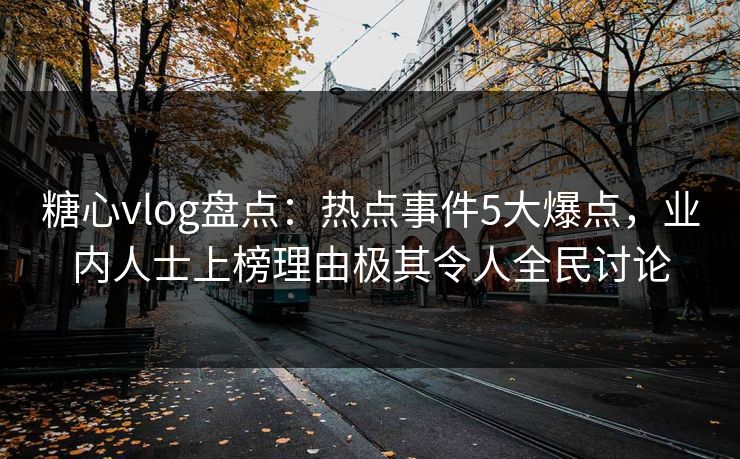 糖心vlog盘点：热点事件5大爆点，业内人士上榜理由极其令人全民讨论