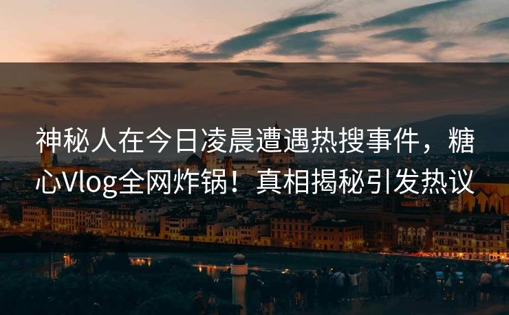 神秘人在今日凌晨遭遇热搜事件，糖心Vlog全网炸锅！真相揭秘引发热议