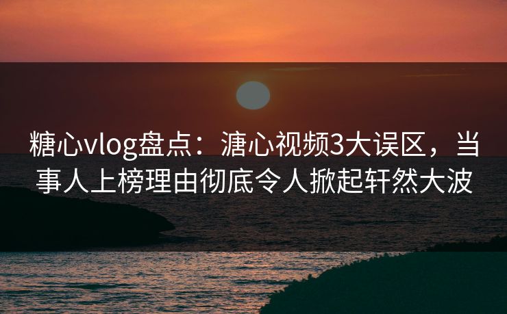 糖心vlog盘点：溏心视频3大误区，当事人上榜理由彻底令人掀起轩然大波