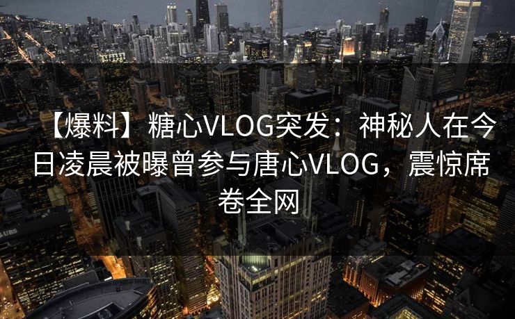 【爆料】糖心VLOG突发：神秘人在今日凌晨被曝曾参与唐心VLOG，震惊席卷全网