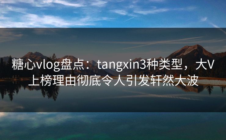 糖心vlog盘点：tangxin3种类型，大V上榜理由彻底令人引发轩然大波
