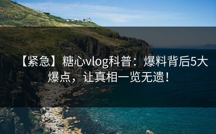 【紧急】糖心vlog科普:爆料背后5大爆点,让真相一览无遗! 【紧急】糖心vlog科普:爆料背后5大爆点,让真相一览无遗!