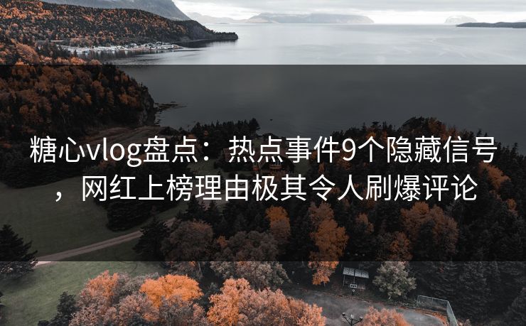 糖心vlog盘点：热点事件9个隐藏信号，网红上榜理由极其令人刷爆评论