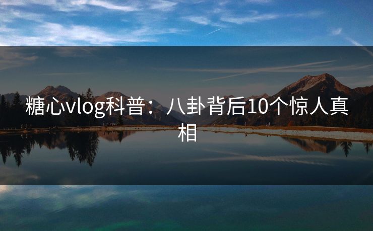糖心vlog科普：八卦背后10个惊人真相