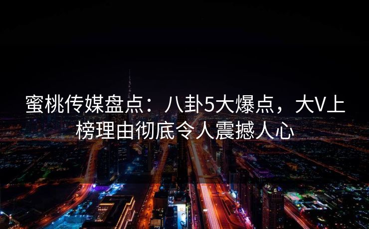 蜜桃传媒盘点：八卦5大爆点，大V上榜理由彻底令人震撼人心