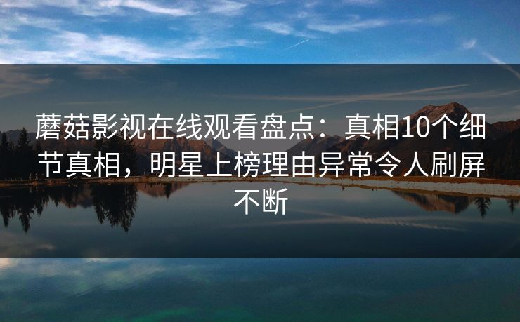 蘑菇影视在线观看盘点：真相10个细节真相，明星上榜理由异常令人刷屏不断