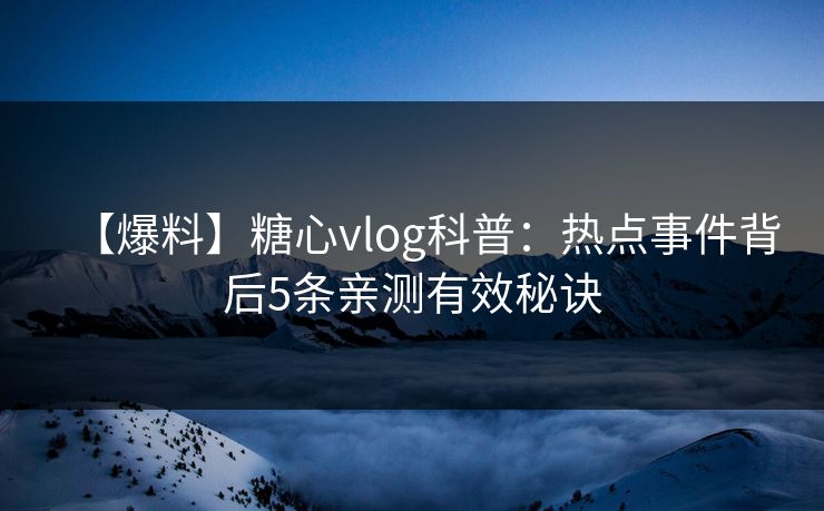 【爆料】糖心vlog科普:热点事件背后5条亲测有效秘诀 【爆料】糖心vlog科普:热点事件背后5条亲测有效秘诀