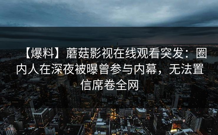 【爆料】蘑菇影视在线观看突发：圈内人在深夜被曝曾参与内幕，无法置信席卷全网