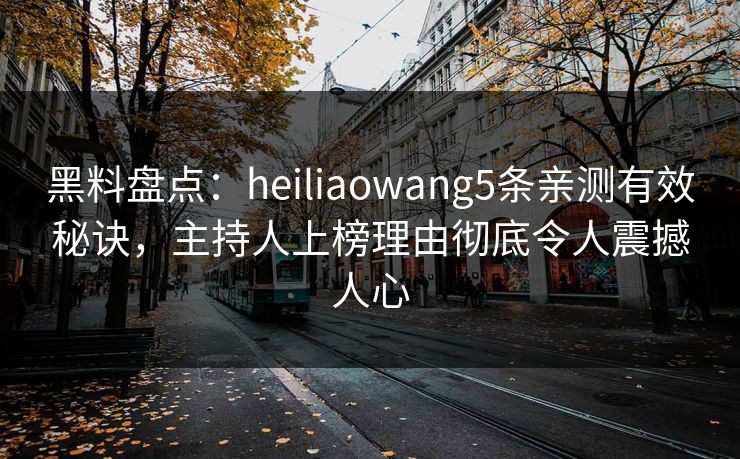 黑料盘点:heiliaowang5条亲测有效秘诀,主持人上榜理由彻底令人震撼人心 黑料盘点:heiliaowang5条亲测有效秘诀,主持人上榜理由彻底令人震撼人心