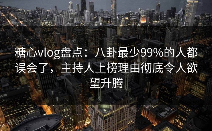 糖心vlog盘点：八卦最少99%的人都误会了，主持人上榜理由彻底令人欲望升腾