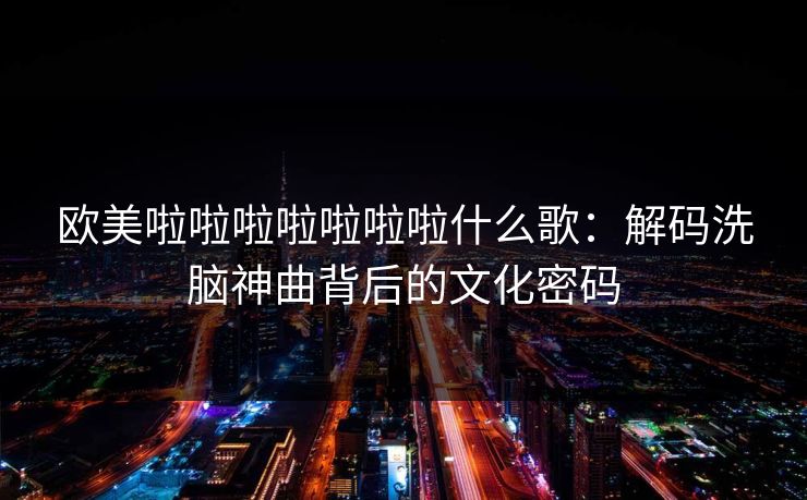 欧美啦啦啦啦啦啦啦什么歌：解码洗脑神曲背后的文化密码