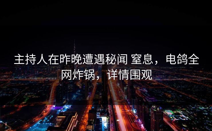 主持人在昨晚遭遇秘闻 窒息，电鸽全网炸锅，详情围观