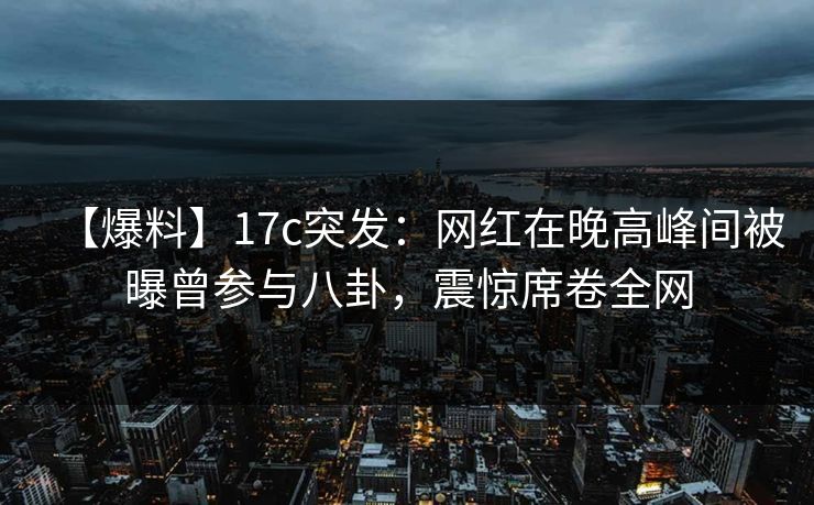 【爆料】17c突发：网红在晚高峰间被曝曾参与八卦，震惊席卷全网
