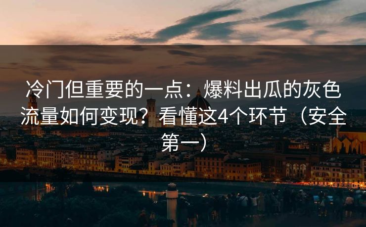 冷门但重要的一点：爆料出瓜的灰色流量如何变现？看懂这4个环节（安全第一）
