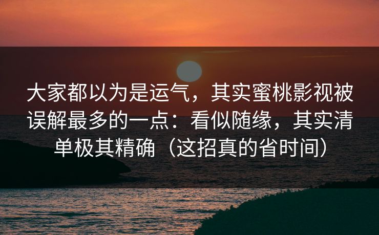 大家都以为是运气,其实蜜桃影视被误解最多的一点:看似随缘,其实清单极其精确(这招真的省时间) 大家都以为是运气,其实蜜桃影视被误解最多的一点:看似随缘,其实清单极其精确(这招真的省时间)