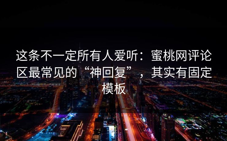 这条不一定所有人爱听：蜜桃网评论区最常见的“神回复”，其实有固定模板  第1张