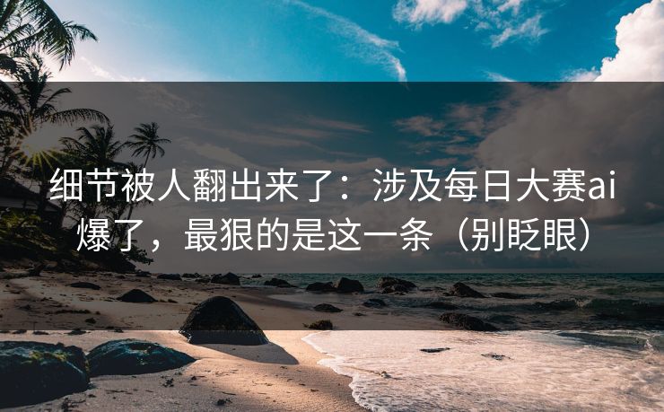 细节被人翻出来了：涉及每日大赛ai爆了，最狠的是这一条（别眨眼）