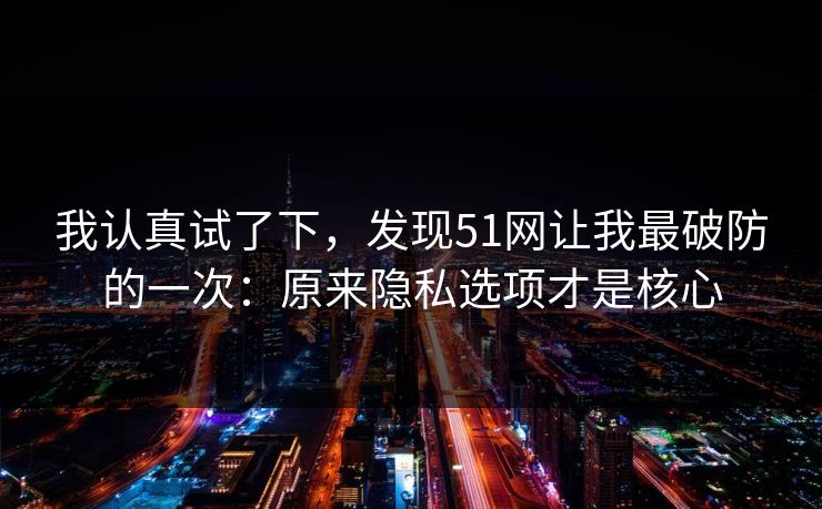 我认真试了下，发现51网让我最破防的一次：原来隐私选项才是核心  第1张
