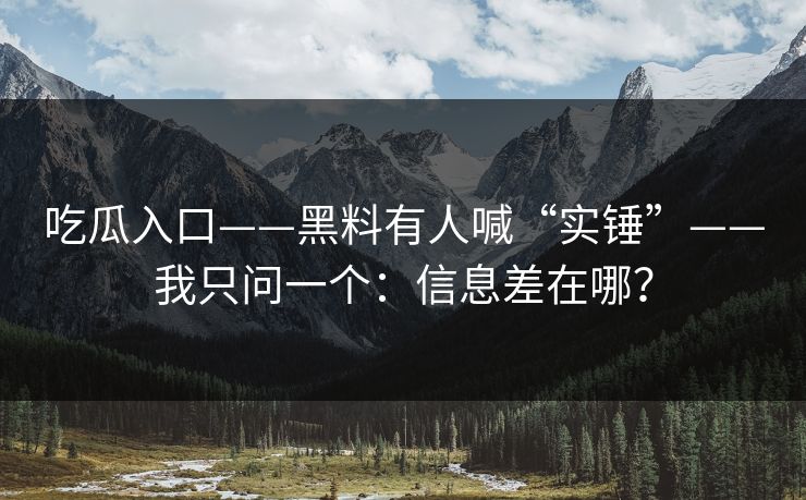 吃瓜入口——黑料有人喊“实锤”——我只问一个：信息差在哪？