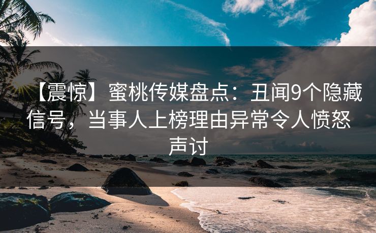 【震惊】蜜桃传媒盘点：丑闻9个隐藏信号，当事人上榜理由异常令人愤怒声讨