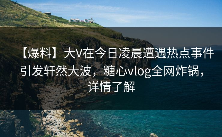 【爆料】大V在今日凌晨遭遇热点事件引发轩然大波，糖心vlog全网炸锅，详情了解