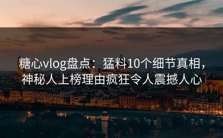糖心vlog盘点：猛料10个细节真相，神秘人上榜理由疯狂令人震撼人心