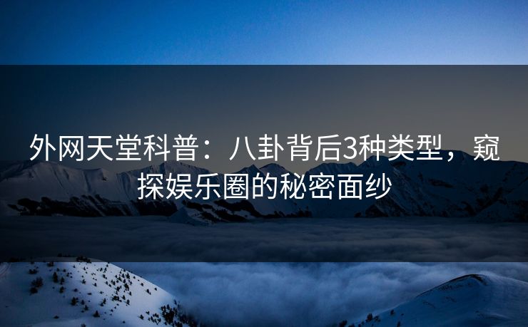 外网天堂科普：八卦背后3种类型，窥探娱乐圈的秘密面纱