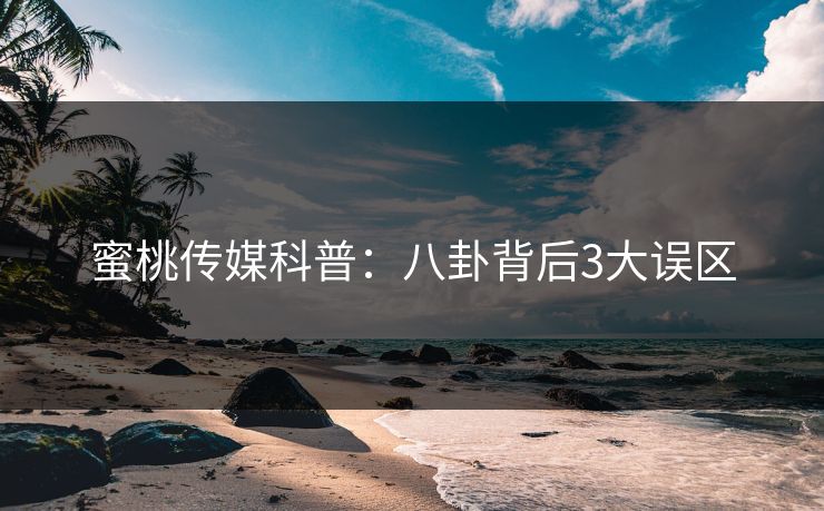 蜜桃传媒科普：八卦背后3大误区