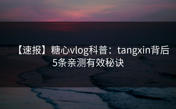 【速报】糖心vlog科普：tangxin背后5条亲测有效秘诀