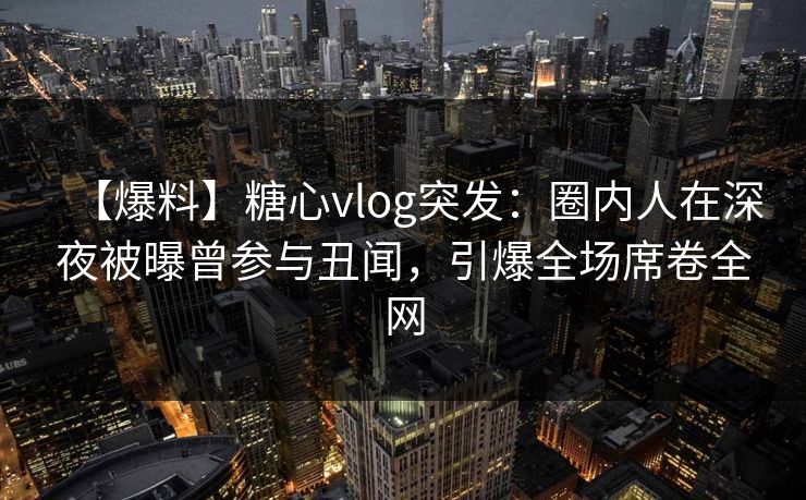 【爆料】糖心vlog突发:圈内人在深夜被曝曾参与丑闻,引爆全场席卷全网 第1张 【爆料】糖心vlog突发:圈内人在深夜被曝曾参与丑闻,引爆全场席卷全网 第1张