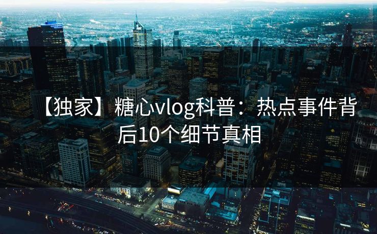 【独家】糖心vlog科普：热点事件背后10个细节真相