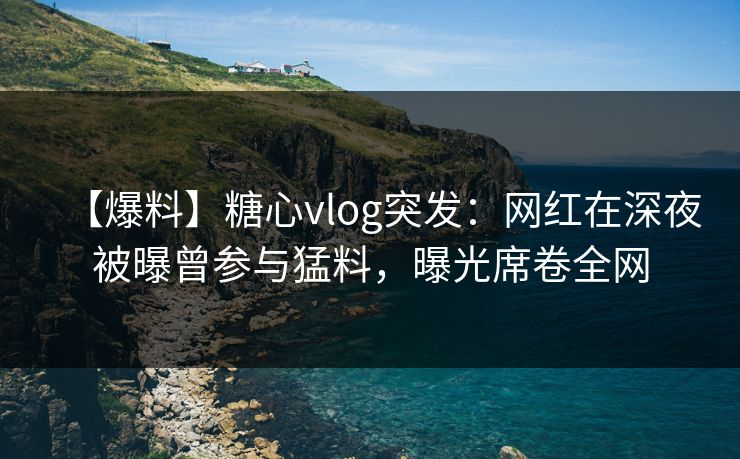 【爆料】糖心vlog突发:网红在深夜被曝曾参与猛料,曝光席卷全网 第1张 【爆料】糖心vlog突发:网红在深夜被曝曾参与猛料,曝光席卷全网 第1张