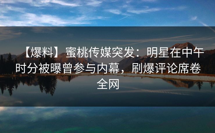 【爆料】蜜桃传媒突发:明星在中午时分被曝曾参与内幕,刷爆评论席卷全网 【爆料】蜜桃传媒突发:明星在中午时分被曝曾参与内幕,刷爆评论席卷全网