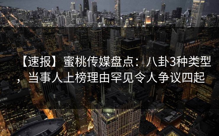 【速报】蜜桃传媒盘点：八卦3种类型，当事人上榜理由罕见令人争议四起