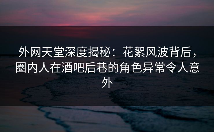 外网天堂深度揭秘:花絮风波背后,圈内人在酒吧后巷的角色异常令人意外 外网天堂深度揭秘:花絮风波背后,圈内人在酒吧后巷的角色异常令人意外