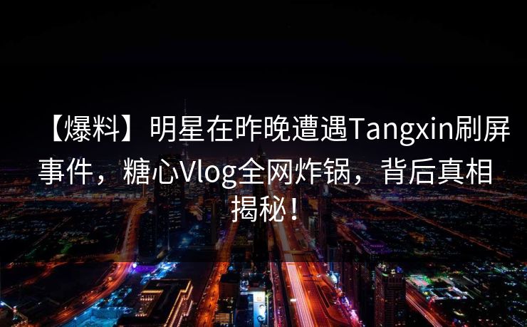 【爆料】明星在昨晚遭遇Tangxin刷屏事件，糖心Vlog全网炸锅，背后真相揭秘！
