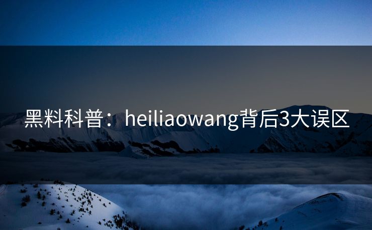 黑料科普：heiliaowang背后3大误区