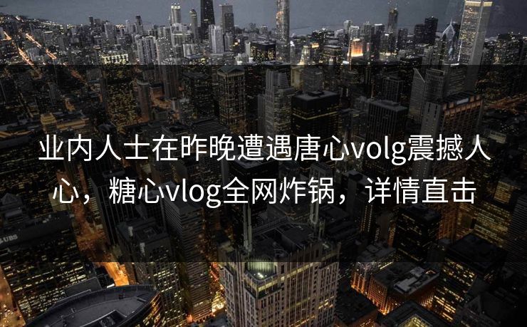 业内人士在昨晚遭遇唐心volg震撼人心，糖心vlog全网炸锅，详情直击