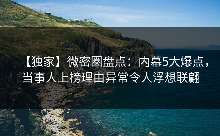 【独家】微密圈盘点：内幕5大爆点，当事人上榜理由异常令人浮想联翩