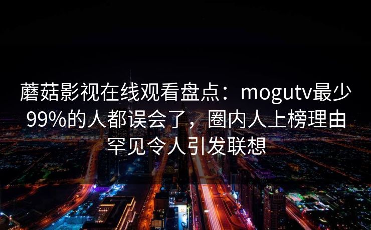 蘑菇影视在线观看盘点:mogutv最少99%的人都误会了,圈内人上榜理由罕见令人引发联想 蘑菇影视在线观看盘点:mogutv最少99%的人都误会了,圈内人上榜理由罕见令人引发联想