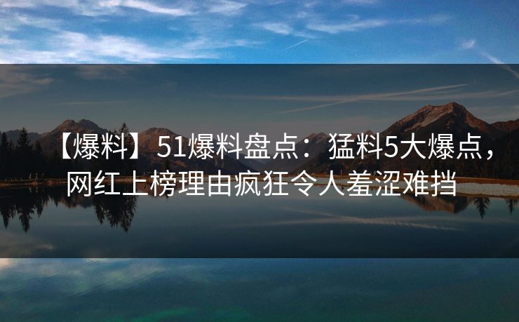 【爆料】51爆料盘点:猛料5大爆点,网红上榜理由疯狂令人羞涩难挡 【爆料】51爆料盘点:猛料5大爆点,网红上榜理由疯狂令人羞涩难挡
