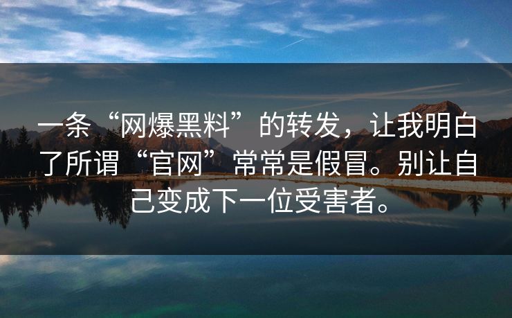 一条“网爆黑料”的转发,让我明白了所谓“官网”常常是假冒。别让自己变成下一位受害者。