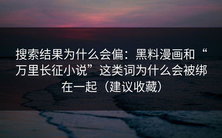 搜索结果为什么会偏：黑料漫画和“万里长征小说”这类词为什么会被绑在一起（建议收藏）