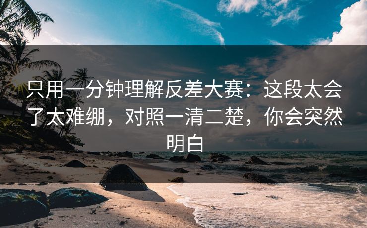 只用一分钟理解反差大赛：这段太会了太难绷，对照一清二楚，你会突然明白